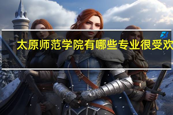 太原师范学院有哪些专业很受欢迎