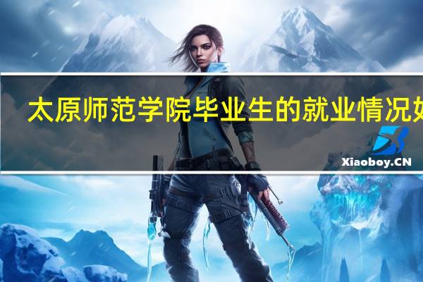 太原师范学院毕业生的就业情况如何