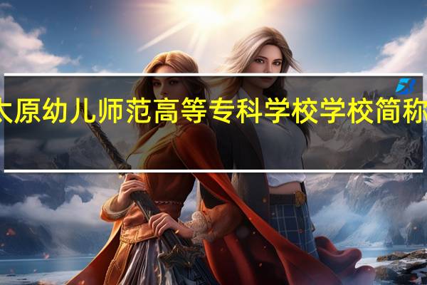 太原幼儿师范高等专科学校学校简称是什么