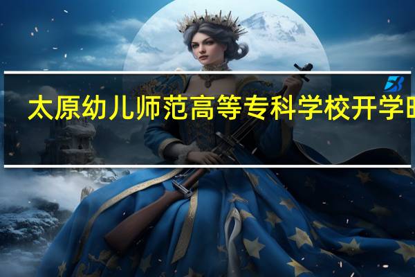 太原幼儿师范高等专科学校开学时间
