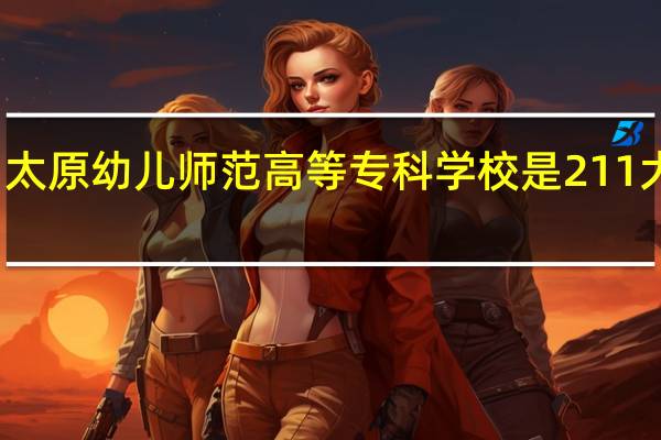 太原幼儿师范高等专科学校是211大学吗