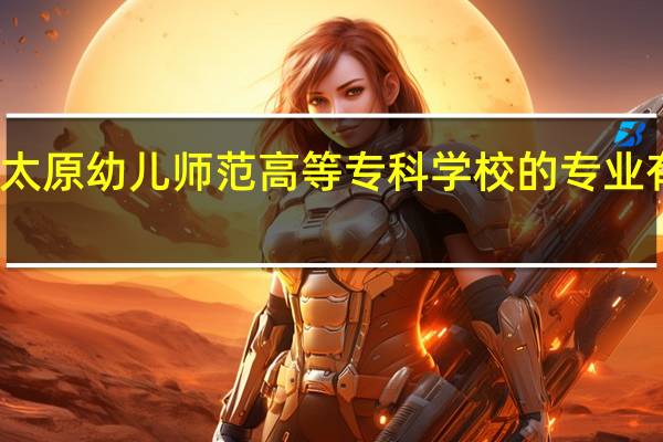 太原幼儿师范高等专科学校的专业有哪些