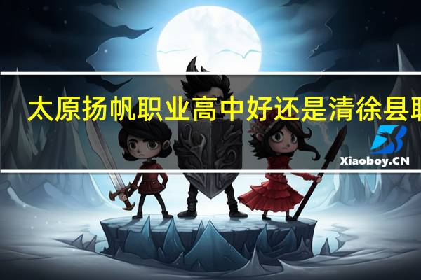 太原扬帆职业高中好还是清徐县职高