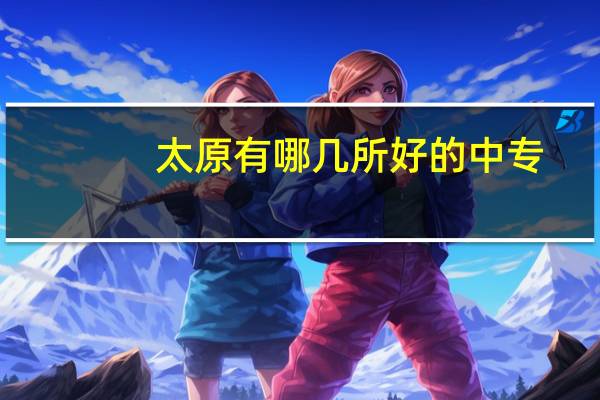 太原有哪几所好的中专