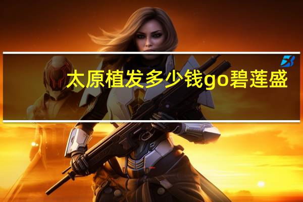 太原植发多少钱go碧莲盛？植发一般要花多少钱