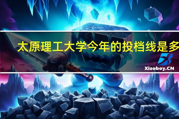 太原理工大学今年的投档线是多少