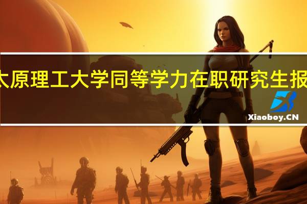 太原理工大学同等学力在职研究生报考时间
