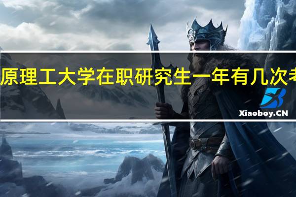 太原理工大学在职研究生一年有几次考试机会