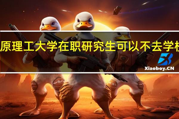 太原理工大学在职研究生可以不去学校上课吗