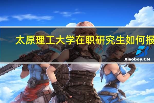 太原理工大学在职研究生如何报名