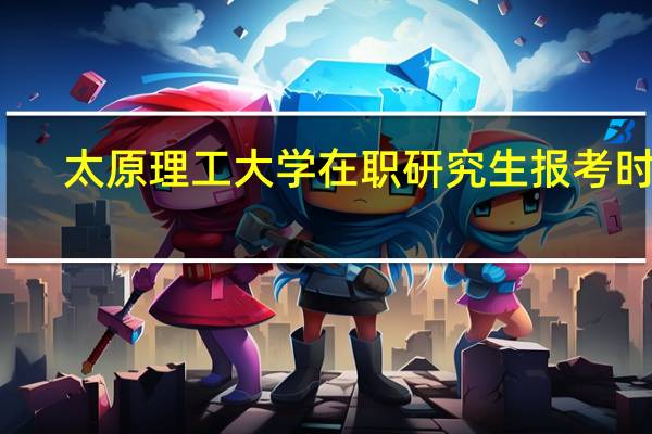 太原理工大学在职研究生报考时间