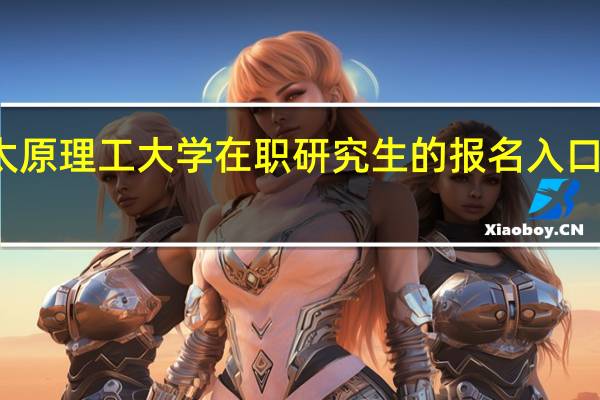 太原理工大学在职研究生的报名入口在哪里