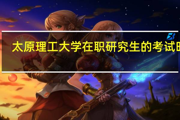 太原理工大学在职研究生的考试时间