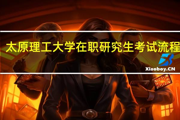 太原理工大学在职研究生考试流程详解