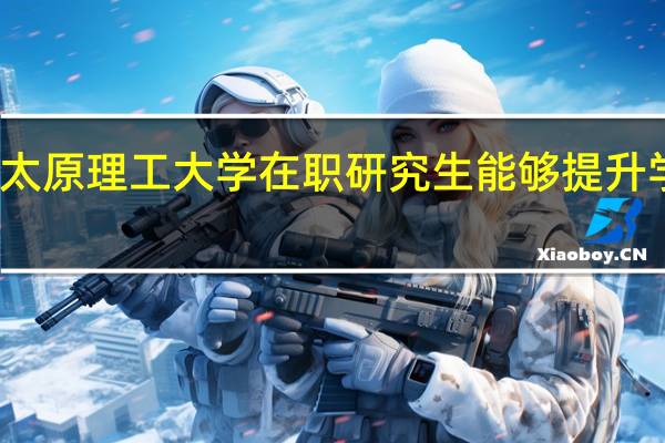 太原理工大学在职研究生能够提升学历吗