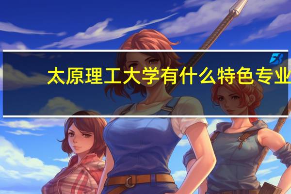 太原理工大学有什么特色专业，专业排名如何