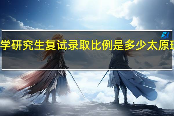 太原理工大学研究生复试录取比例是多少 太原理工大学本科生院