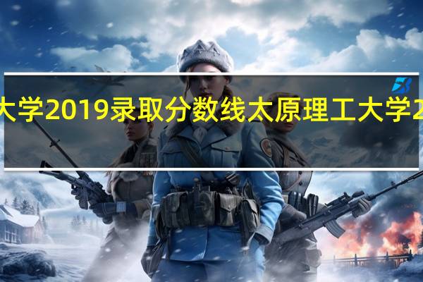 太原理工大学2019录取分数线 太原理工大学2020录取分数线