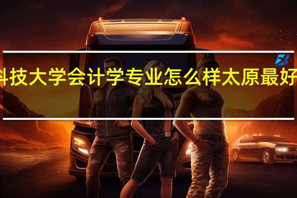 太原科技大学会计学专业怎么样 太原最好的会计学校