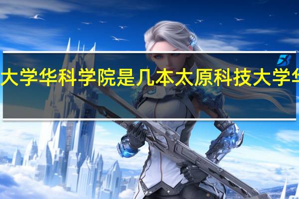 太原科技大学华科学院是几本 太原科技大学华科学院的信息
