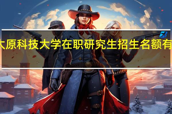太原科技大学在职研究生招生名额有限制吗