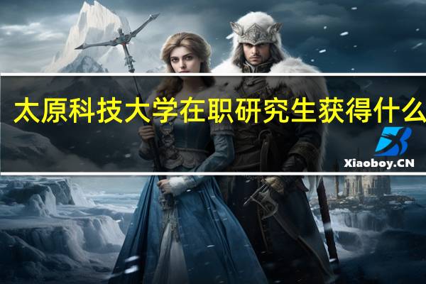 太原科技大学在职研究生获得什么证书