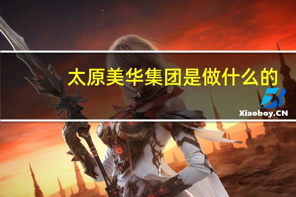 太原美华集团是做什么的