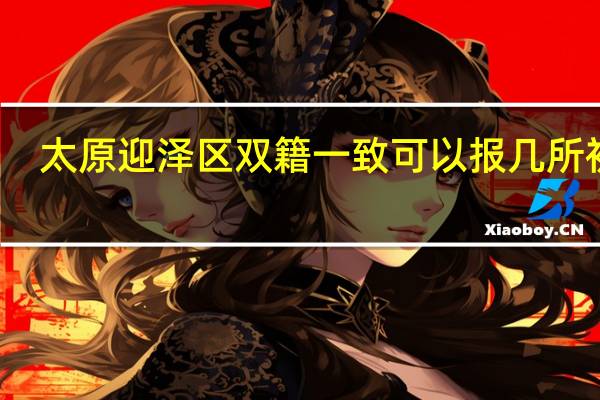 太原迎泽区双籍一致可以报几所初中