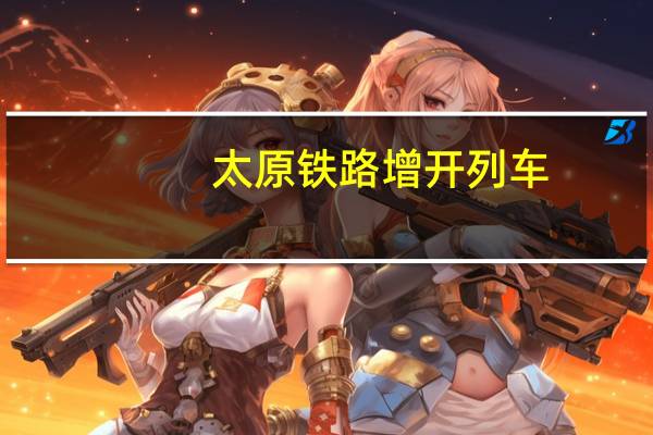 太原铁路增开列车，发往这些热门方向→ 到底什么情况嘞