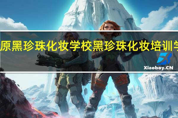 太原黑珍珠化妆学校黑珍珠化妆培训学习内容
