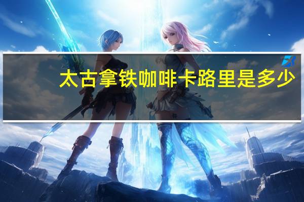 太古 拿铁咖啡卡路里是多少
