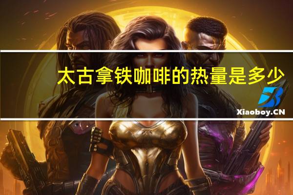 太古 拿铁咖啡的热量是多少