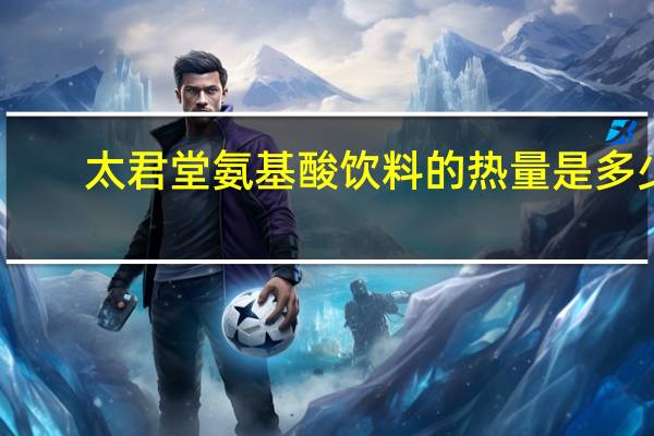 太君堂 氨基酸饮料的热量是多少