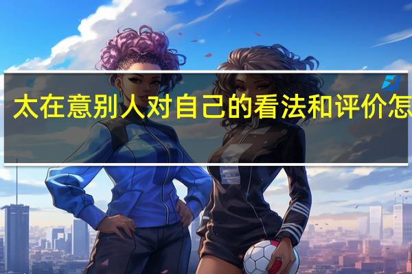 太在意别人对自己的看法和评价怎么办