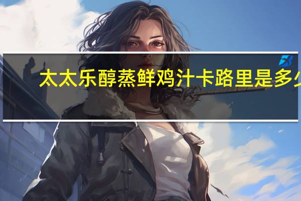 太太乐 醇蒸鲜鸡汁卡路里是多少
