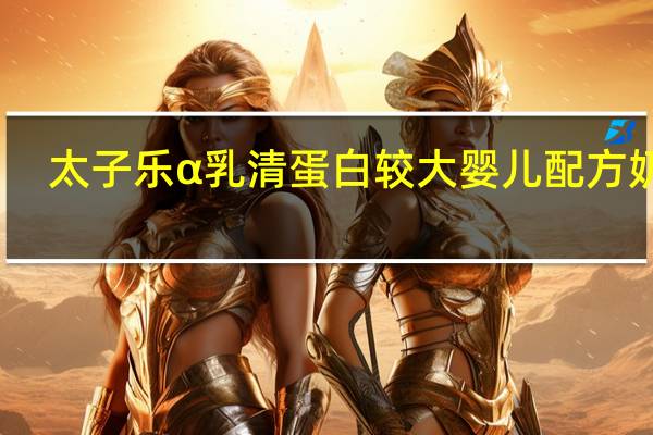 太子乐 α乳清蛋白 较大婴儿配方奶粉(2段)卡路里是多少