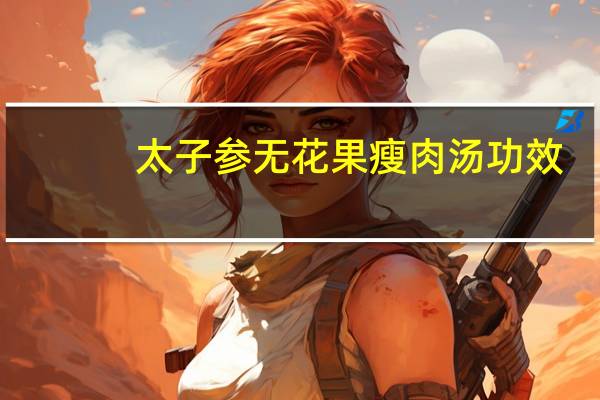 太子参无花果瘦肉汤功效（太子参无花果瘦肉汤）