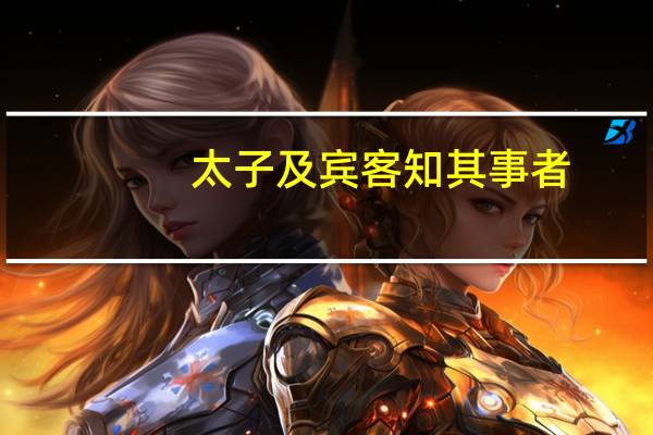 太子及宾客知其事者（太子及宾客知其事者皆白衣冠以送之）