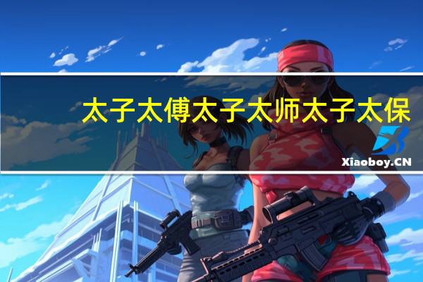 太子太傅太子太师太子太保(太子太傅)