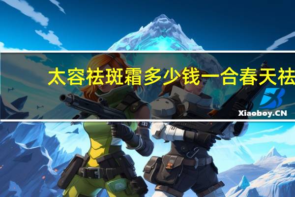 太容祛斑霜多少钱一合 春天祛斑吃什么好