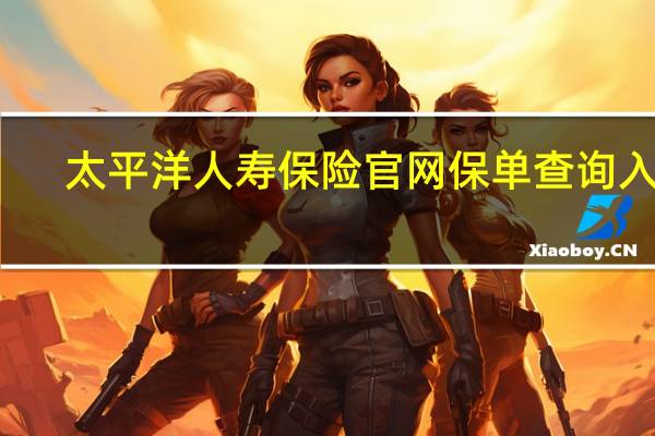 太平洋人寿保险官网保单查询入口（太平洋人寿保险官网保单查询）