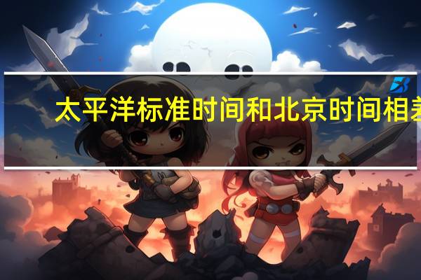 太平洋标准时间和北京时间相差（太平洋标准时间）