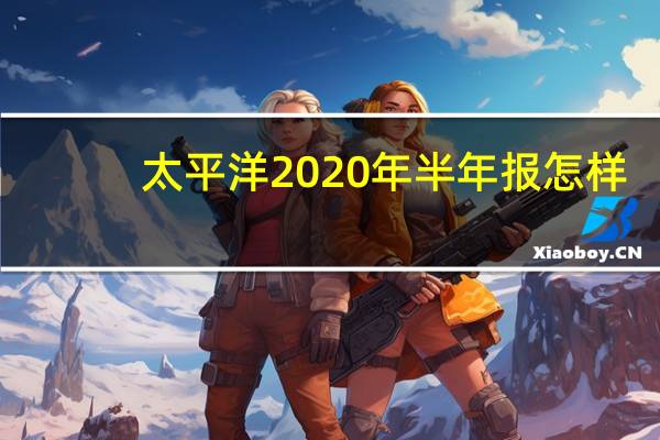 太平洋2020年半年报怎样(太平洋2手手机)
