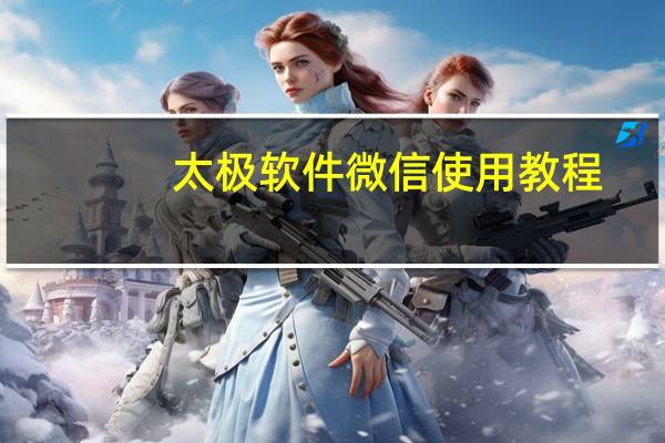 太极软件微信使用教程（微信使用教程）