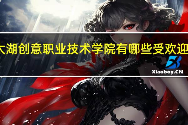 太湖创意职业技术学院有哪些受欢迎的专业