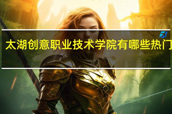 太湖创意职业技术学院有哪些热门专业