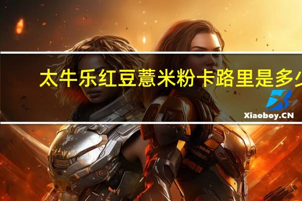 太牛乐 红豆薏米粉卡路里是多少