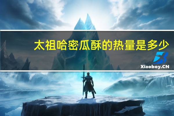 太祖 哈密瓜酥的热量是多少
