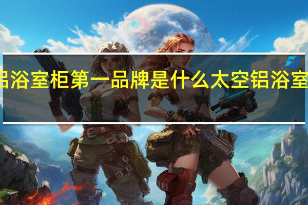 太空铝浴室柜第一品牌是什么 太空铝浴室柜品牌介绍