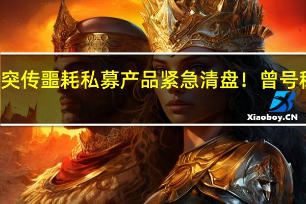 太突然!38岁大V基金经理突传噩耗 私募产品紧急清盘!曾号称“中国巴菲特” 10年收益近百倍?